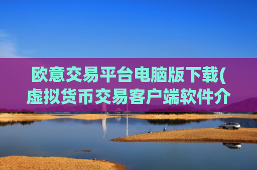 欧意交易平台电脑版下载(虚拟货币交易客户端软件介绍)