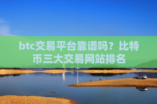 btc交易平台靠谱吗？比特币三大交易网站排名