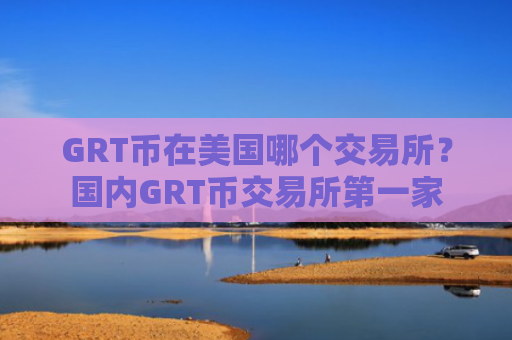GRT币在美国哪个交易所？国内GRT币交易所第一家