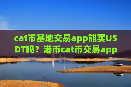 cat币基地交易app能买USDT吗？港币cat币交易app