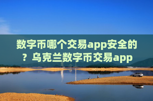 数字币哪个交易app安全的？乌克兰数字币交易app