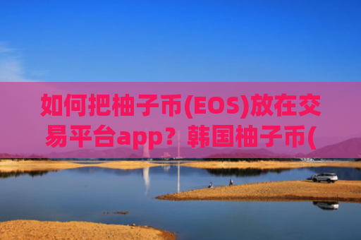 如何把柚子币(EOS)放在交易平台app？韩国柚子币(EOS)交易平台app网址