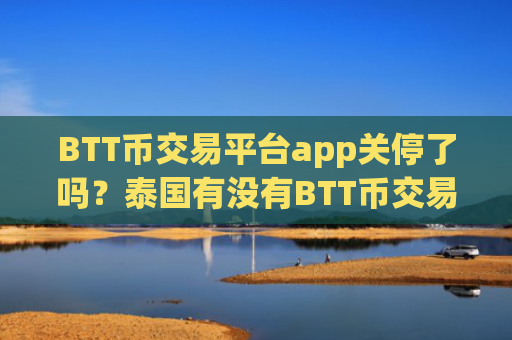 BTT币交易平台app关停了吗？泰国有没有BTT币交易所
