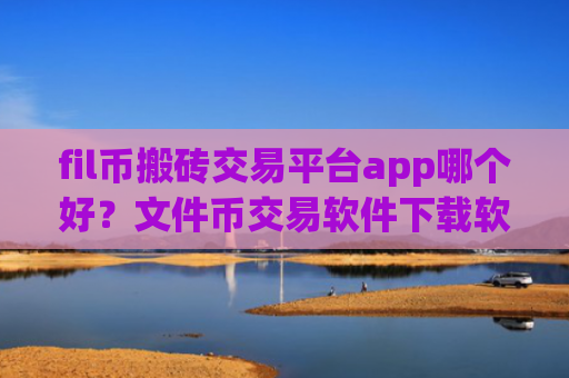 fil币搬砖交易平台app哪个好？文件币交易软件下载软件介绍