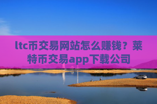 ltc币交易网站怎么赚钱？莱特币交易app下载公司