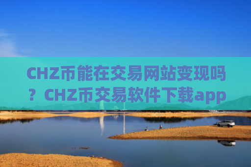 CHZ币能在交易网站变现吗？CHZ币交易软件下载app下载邮箱注册