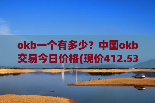 okb一个有多少？中国okb交易今日价格(现价412.534元)