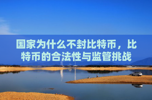国家为什么不封比特币，比特币的合法性与监管挑战