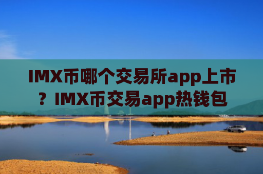 IMX币哪个交易所app上市？IMX币交易app热钱包