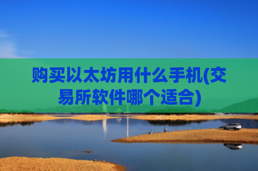 购买以太坊用什么手机(交易所软件哪个适合)