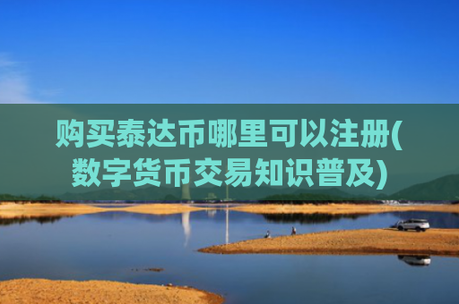 购买泰达币哪里可以注册(数字货币交易知识普及)