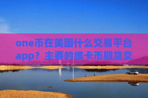 one币在美国什么交易平台app？主要的维卡币期货交易软件