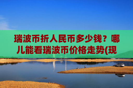 瑞波币折人民币多少钱？哪儿能看瑞波币价格走势(现价17.4578元)