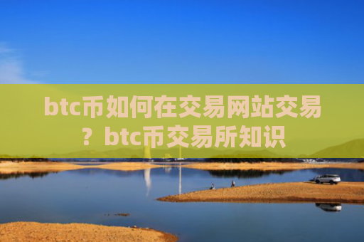 btc币如何在交易网站交易？btc币交易所知识