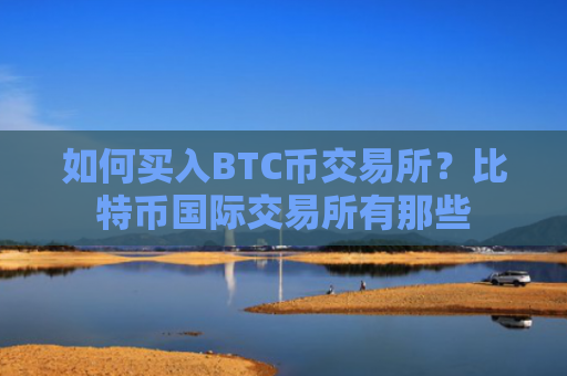 如何买入BTC币交易所？比特币国际交易所有那些