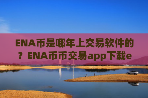 ENA币是哪年上交易软件的？ENA币币交易app下载e开头的平台