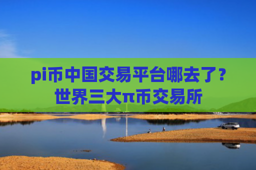 pi币中国交易平台哪去了？世界三大π币交易所