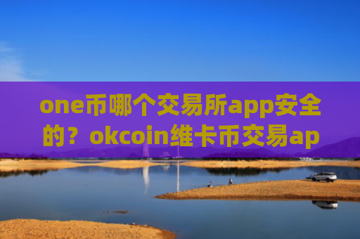 one币哪个交易所app安全的？okcoin维卡币交易app下载ios