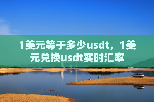1美元等于多少usdt，1美元兑换usdt实时汇率