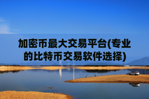 加密币最大交易平台(专业的比特币交易软件选择)