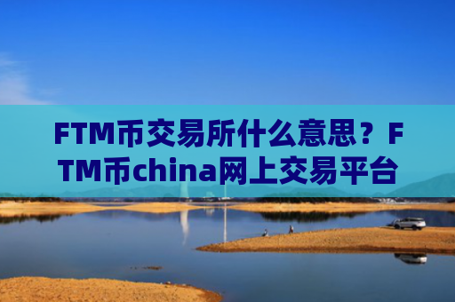 FTM币交易所什么意思？FTM币china网上交易平台