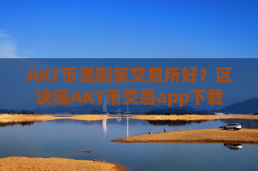 AKT币是哪家交易所好？区块链AKT币交易app下载