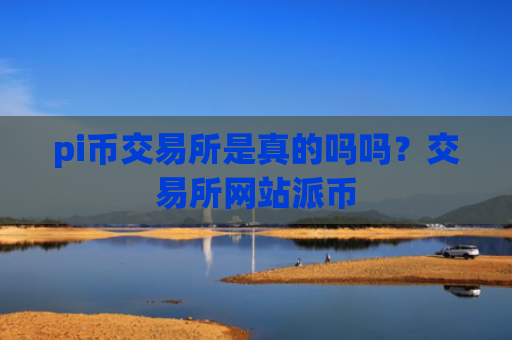 pi币交易所是真的吗吗？交易所网站派币
