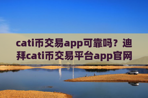 cati币交易app可靠吗？迪拜cati币交易平台app官网