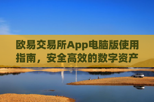 欧易交易所App电脑版使用指南，安全高效的数字资产交易体验_