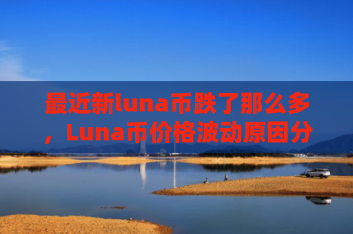 最近新luna币跌了那么多，Luna币价格波动原因分析