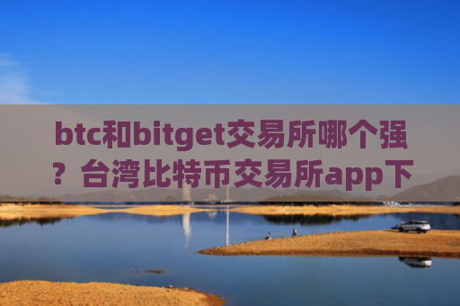 btc和bitget交易所哪个强？台湾比特币交易所app下载官网