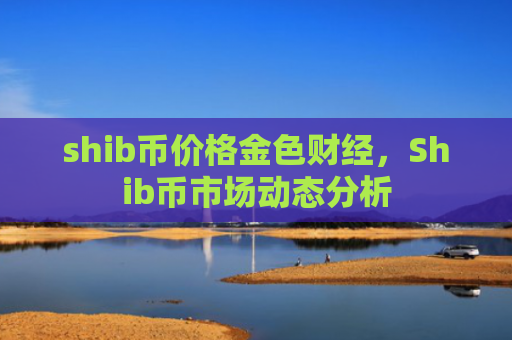 shib币价格金色财经，Shib币市场动态分析