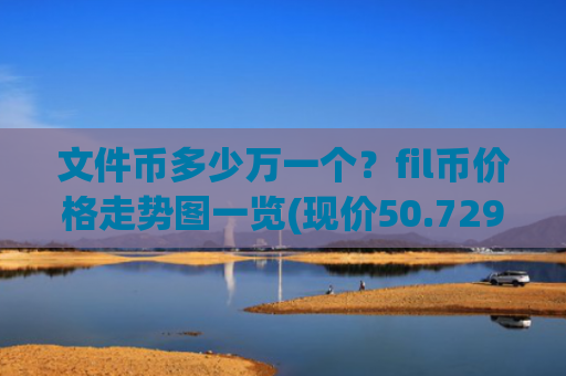 文件币多少万一个？fil币价格走势图一览(现价50.7293元)