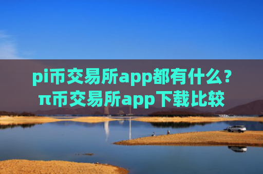 pi币交易所app都有什么?π币交易所app下载比较