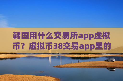 韩国用什么交易所app虚拟币?虚拟币38交易app里的币