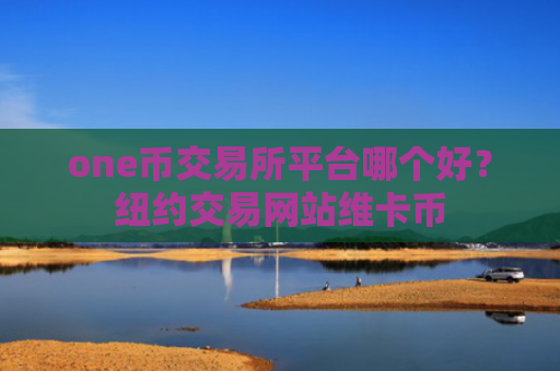 one币交易所平台哪个好？纽约交易网站维卡币