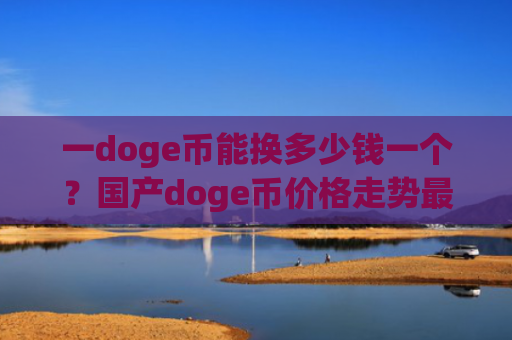 一doge币能换多少钱一个？国产doge币价格走势最新(现价3.0302元)