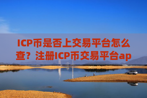 ICP币是否上交易平台怎么查?注册ICP币交易平台app手续
