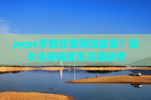 pepe币的交易网站在哪？绿卡注册佩佩币交易软件