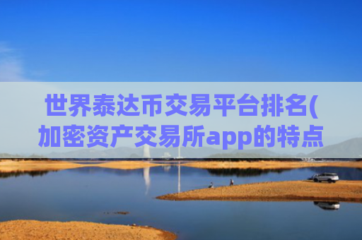 世界泰达币交易平台排名(加密资产交易所app的特点)