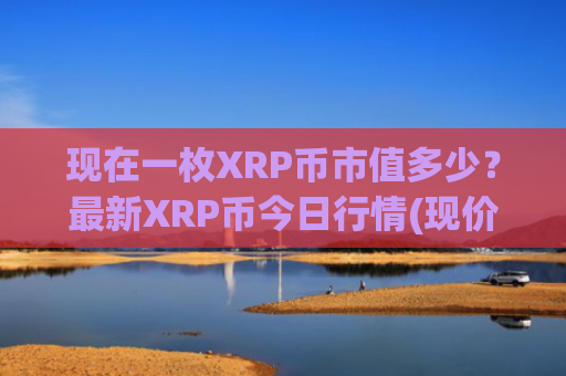 现在一枚XRP币市值多少？最新XRP币今日行情(现价17.7576元)