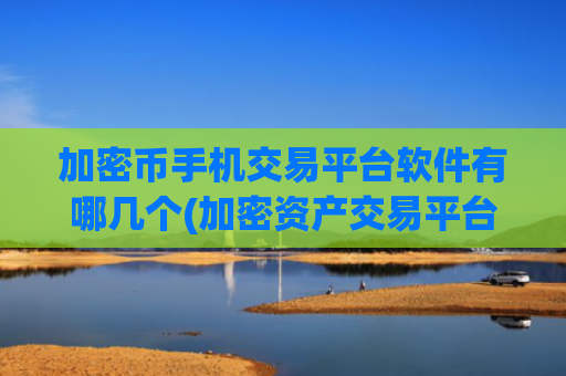 加密币手机交易平台软件有哪几个(加密资产交易平台全面解析)