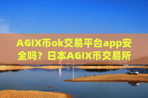 AGIX币ok交易平台app安全吗？日本AGIX币交易所+开户