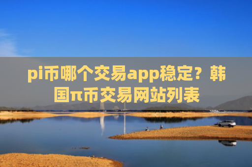 pi币哪个交易app稳定？韩国π币交易网站列表