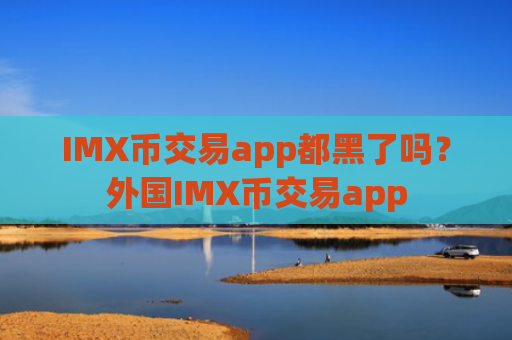 IMX币交易app都黑了吗？外国IMX币交易app