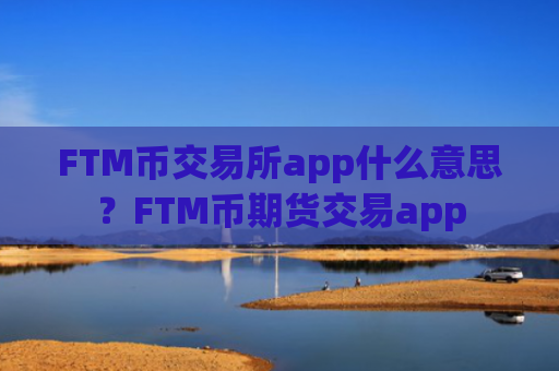 FTM币交易所app什么意思？FTM币期货交易app