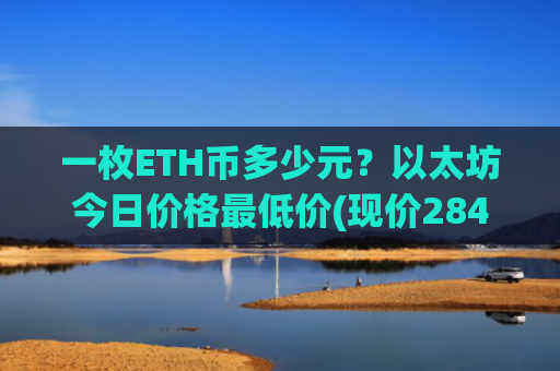 一枚ETH币多少元？以太坊今日价格最低价(现价28471.97元)