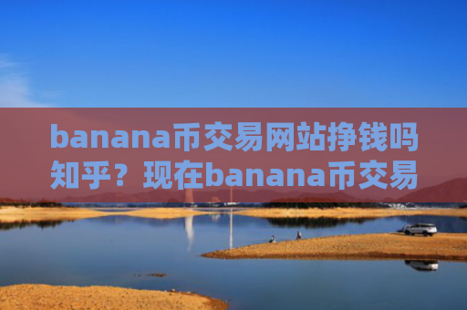 banana币交易网站挣钱吗知乎？现在banana币交易软件有哪些