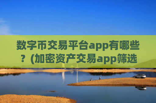 数字币交易平台app有哪些？(加密资产交易app筛选)