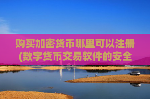 购买加密货币哪里可以注册(数字货币交易软件的安全性探究)